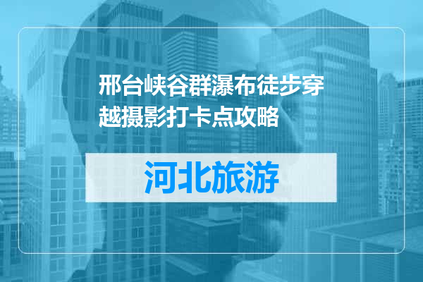 邢台峡谷群瀑布徒步穿越摄影打卡点攻略