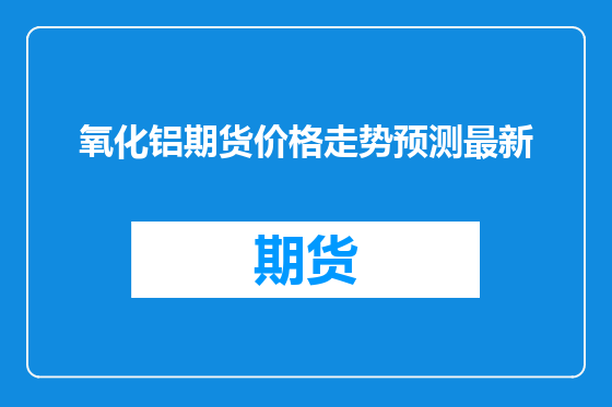 氧化铝期货价格走势预测最新