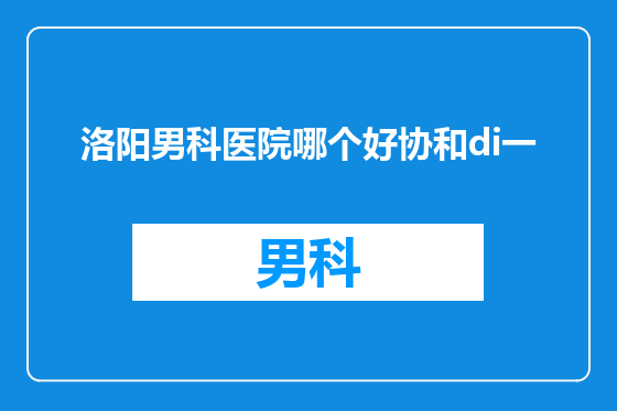 洛阳男科医院哪个好协和di一