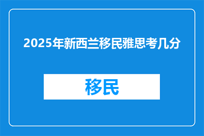 2025年新西兰移民雅思考几分(2025年新西兰移民，雅思成绩需达到多少分？)