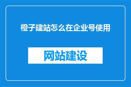 橙子建站怎么在企业号使用(如何将橙子建站应用于企业号？)