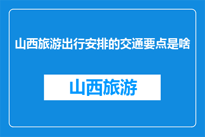 山西旅游出行安排的交通要点是啥(山西旅游出行，您应关注哪些交通要点？)