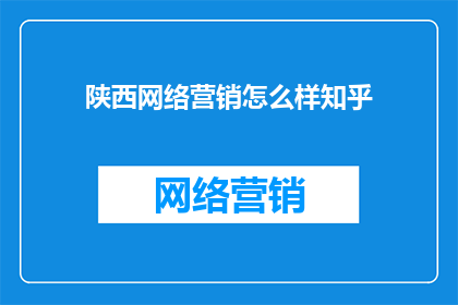 陕西网络营销怎么样知乎(陕西网络营销效果如何？知乎上有哪些评价？)