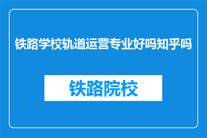 铁路学校轨道运营专业好吗知乎吗(铁路学校轨道运营专业是否值得一读？知乎上对此有何评价？)