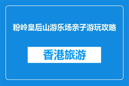 粉岭皇后山游乐场亲子游玩攻略(如何规划粉岭皇后山游乐场的亲子游玩？)
