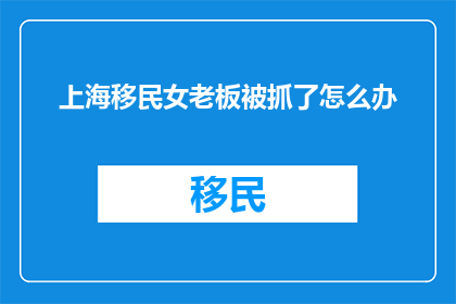 上海移民女老板被抓了怎么办(上海女老板移民身份被拘，事件背后真相如何？)