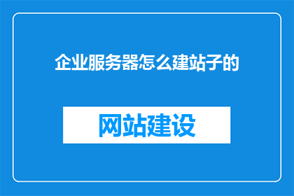 企业服务器怎么建站子的(企业如何搭建服务器以支持网站运营？)
