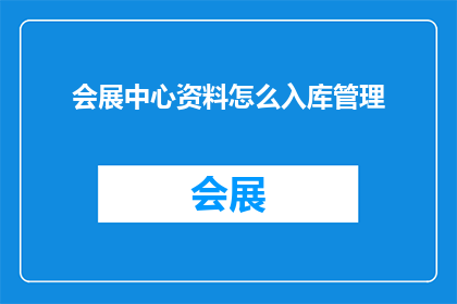 会展中心资料怎么入库管理(如何高效地将会展中心的资料进行系统化管理？)