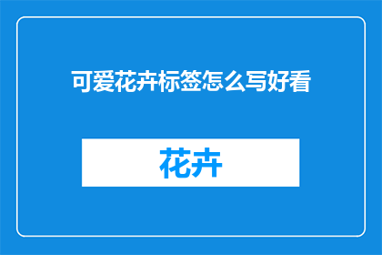 可爱花卉标签怎么写好看(如何撰写吸引人的可爱花卉标签？)