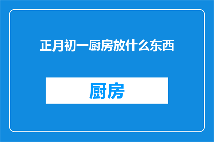 正月初一厨房放什么东西(正月初一厨房应放置哪些物品以迎接新年？)
