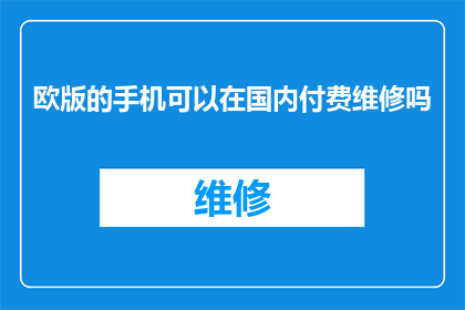 欧版的手机可以在国内付费维修吗(欧版手机在国内能否享受付费维修服务？)