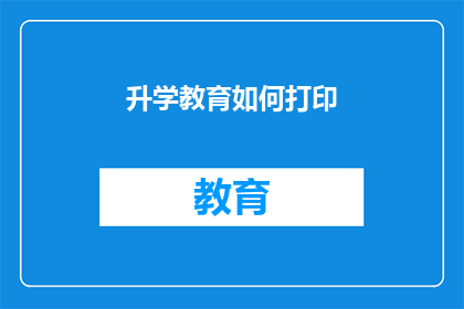 升学教育如何打印(升学教育过程中，如何高效打印资料以支持学习？)