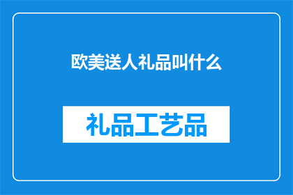 欧美送人礼品叫什么(欧美地区在送礼时有哪些特别的名称或习俗？)