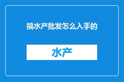 搞水产批发怎么入手的(如何着手进行水产批发业务？)