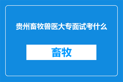 贵州畜牧兽医大专面试考什么(贵州畜牧兽医大专面试究竟考察哪些关键能力？)