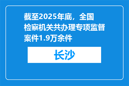 截至2025年底，全国检察机关共办理专项监督案件1.9万余件