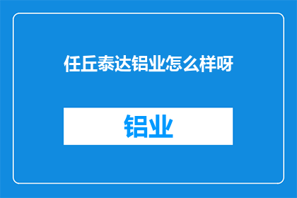 任丘泰达铝业怎么样呀(任丘泰达铝业公司的评价如何？)