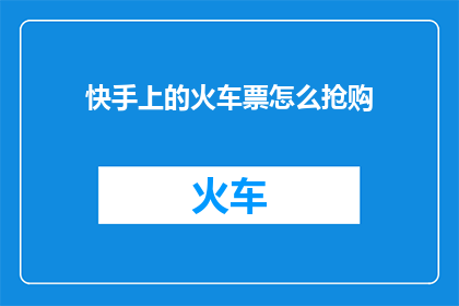 快手上的火车票怎么抢购(快手平台如何进行火车票的抢购？)
