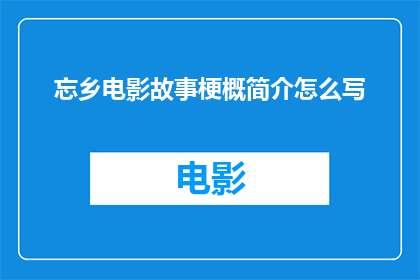 忘乡电影故事梗概简介怎么写(如何撰写一个引人入胜的忘乡电影故事梗概简介？)
