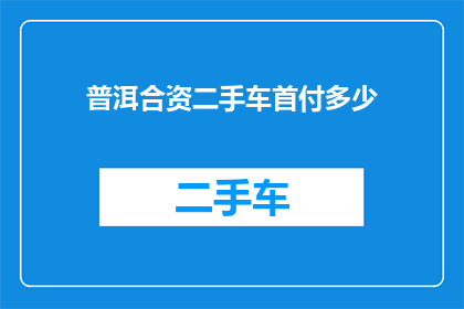 普洱合资二手车首付多少(普洱合资二手车首付需要多少？)