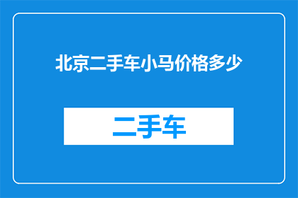 北京二手车小马价格多少(北京二手车市场小马车型的价格范围是多少？)