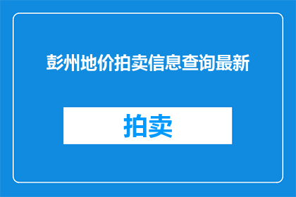 彭州地价拍卖信息查询最新(如何查询彭州最新的地价拍卖信息？)