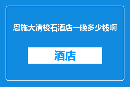 恩施大清梭石酒店一晚多少钱啊(恩施大清梭石酒店一晚的价格是多少？)