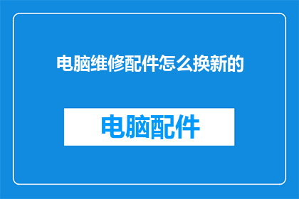 电脑维修配件怎么换新的(如何更换电脑维修配件以保持设备最佳性能？)