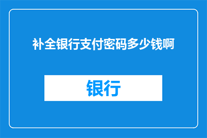 补全银行支付密码多少钱啊(您是否了解银行支付密码的补全费用是多少？)
