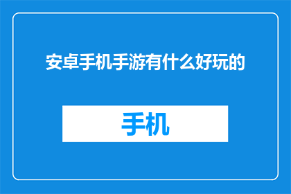 安卓手机手游有什么好玩的(安卓手机手游中，有哪些令人兴奋的游戏体验？)