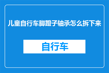 儿童自行车脚蹬子轴承怎么拆下来(如何安全拆卸儿童自行车的脚蹬子轴承？)