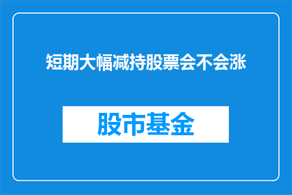 短期大幅减持股票会不会涨(短期大幅减持股票是否会导致股价上涨？)