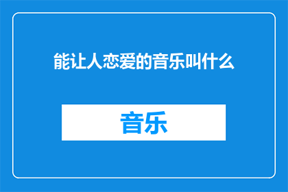 能让人恋爱的音乐叫什么(什么音乐能激发人们的浪漫情感，促使恋爱的萌芽？)