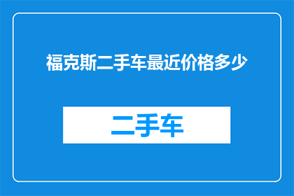 福克斯二手车最近价格多少(您是否好奇福克斯二手车的最新售价？)