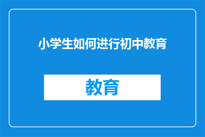 小学生如何进行初中教育(如何有效进行初中教育，以促进小学生顺利过渡到中学学习阶段？)