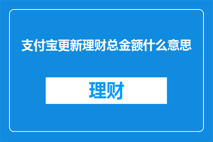 支付宝更新理财总金额什么意思(支付宝更新理财总金额，这究竟意味着什么？)