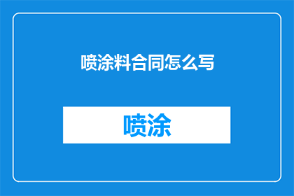 喷涂料合同怎么写(如何撰写一份专业的喷涂料合同？)
