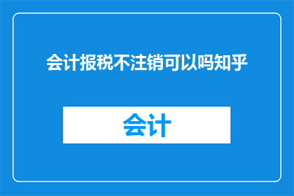 会计报税不注销可以吗知乎(会计报税后是否必须注销账户？在知乎上，这个问题引发了热烈讨论)