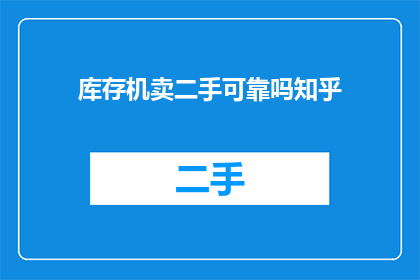 库存机卖二手可靠吗知乎(库存机是否值得购买？二手交易的可靠性分析)