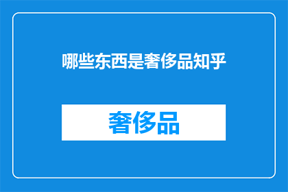 哪些东西是奢侈品知乎(哪些物品堪称奢侈品？在知乎上，人们热议着那些被视为身份象征的昂贵商品)