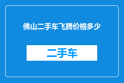 佛山二手车飞腾价格多少(佛山地区二手车市场飞腾车型价格如何？)