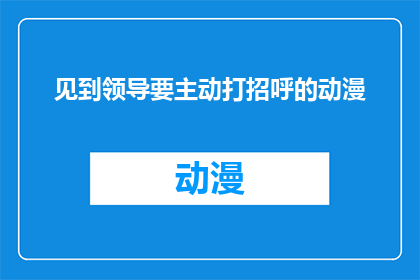见到领导要主动打招呼的动漫(见到领导时，我们是否应该主动打招呼？)