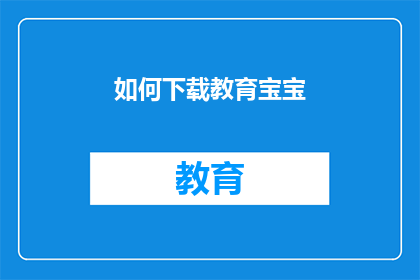 如何下载教育宝宝(如何有效下载教育资源，以更好地教育宝宝？)