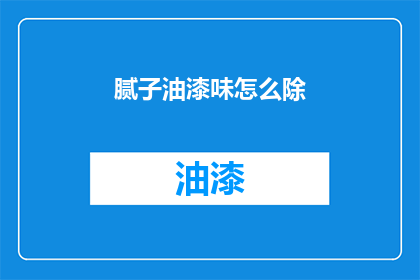 腻子油漆味怎么除(如何有效去除腻子和油漆的刺鼻气味？)