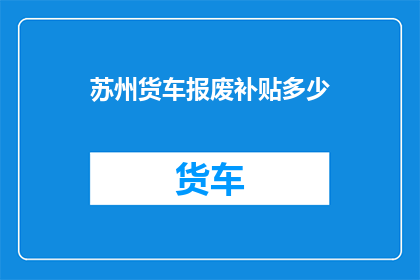 苏州货车报废补贴多少(苏州地区货车报废补贴政策具体金额是多少？)