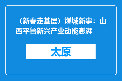 （新春走基层）煤城新事：山西平鲁新兴产业动能澎湃