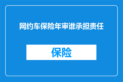 网约车保险年审谁承担责任(网约车保险年审责任归属问题：谁应承担起这一关键角色？)