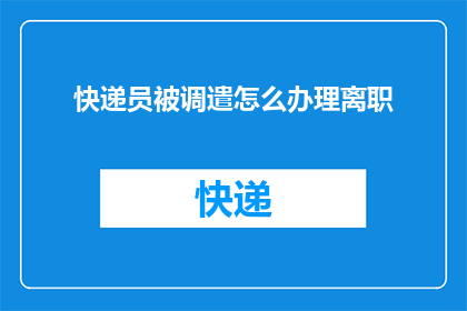 快递员被调遣怎么办理离职(如何妥善处理快递员被调遣的离职手续？)