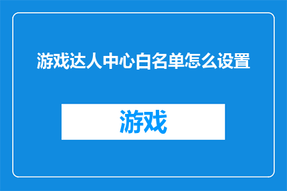 游戏达人中心白名单怎么设置(如何设置游戏达人中心白名单？)