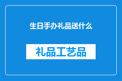 生日手办礼品送什么(送什么生日手办礼品？寻找完美礼物的指南)